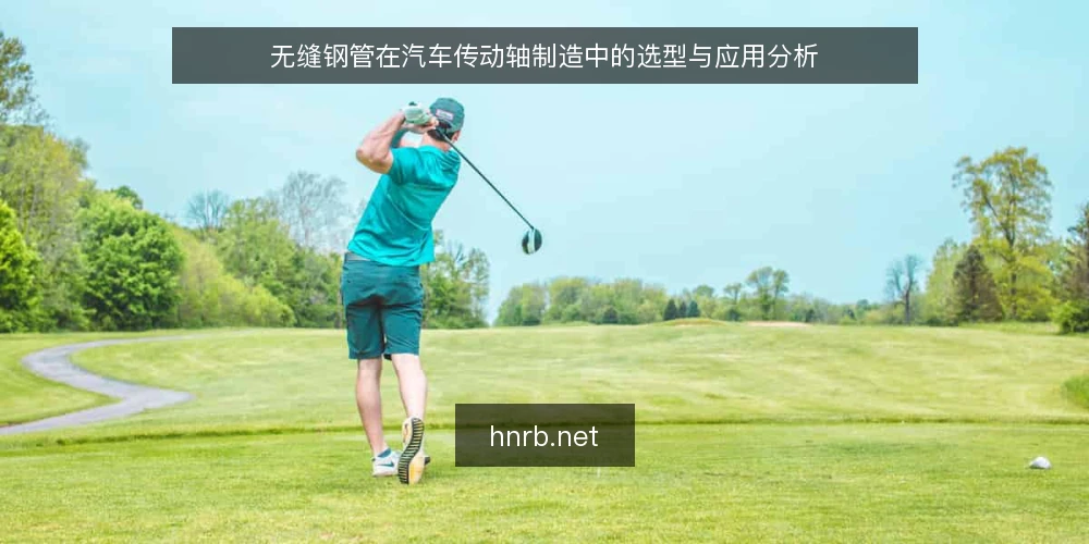 无缝钢管在汽车传动轴制造中的选型与应用分析 — 传动轴对无缝钢管的核心技术要求 配图