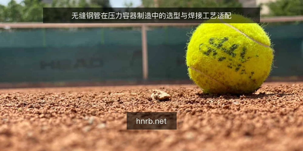 无缝钢管在压力容器制造中的选型与焊接工艺适配 — 一、压力容器用无缝钢管的核心选型依据 配图