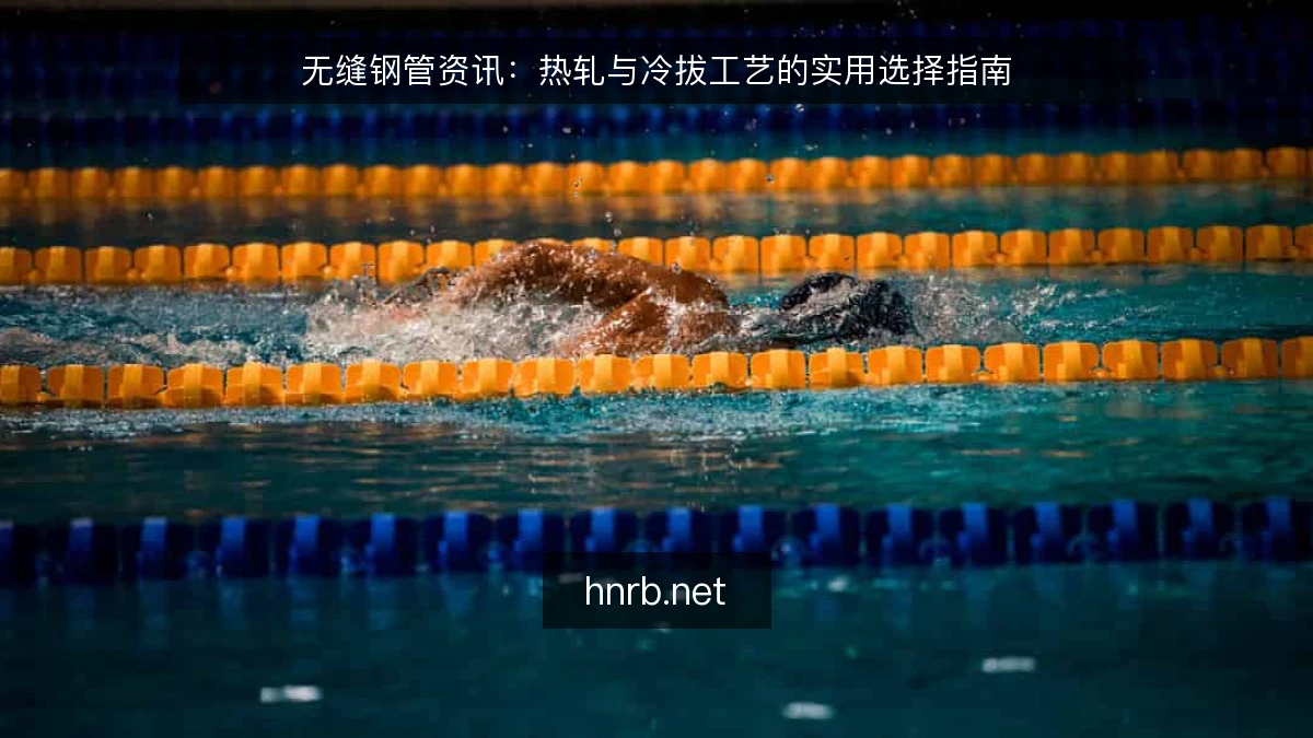 无缝钢管资讯：热轧与冷拔工艺的实用选择指南