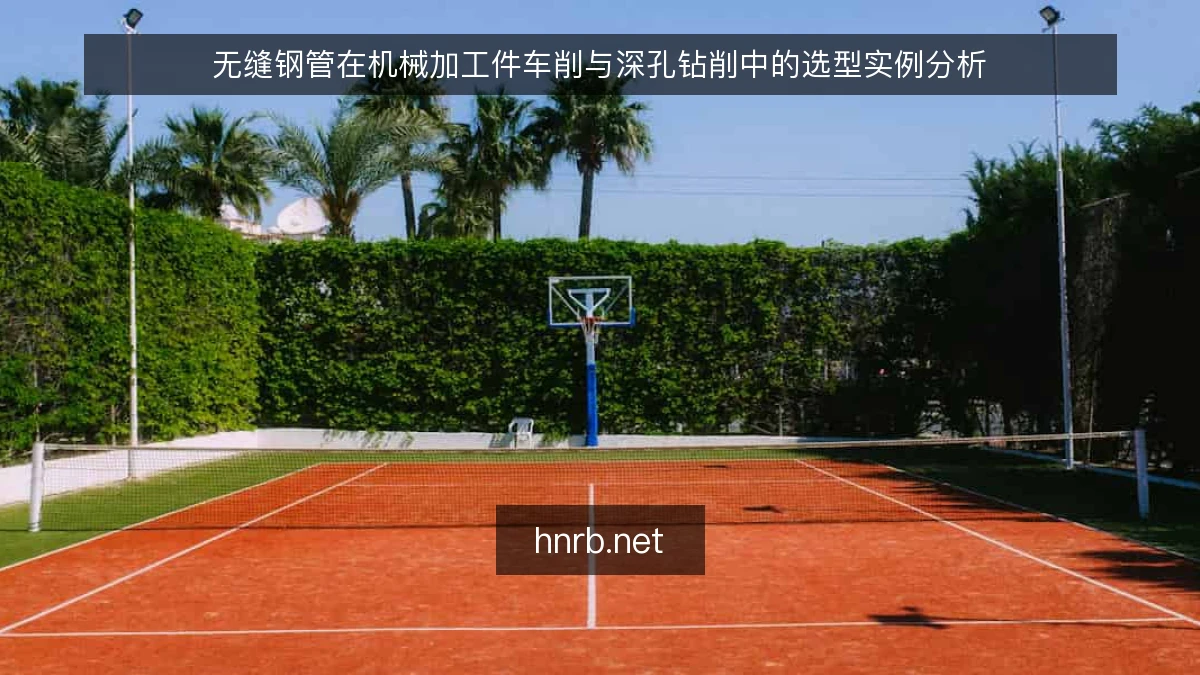 无缝钢管在机械加工件车削与深孔钻削中的选型实例分析