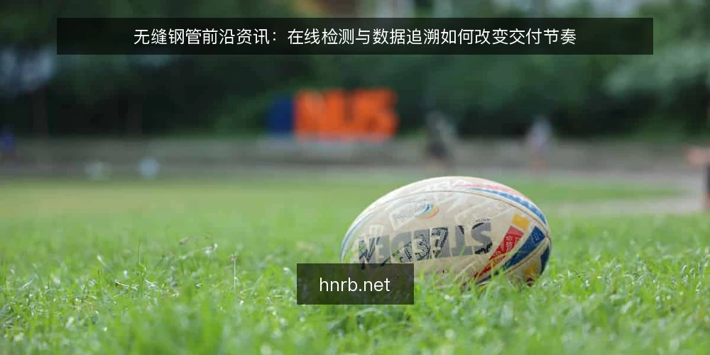 无缝钢管前沿资讯:在线检测与数据追溯如何改变交付节奏 — 在线检测前移:从抽检到全流程监测的现场变化 配图