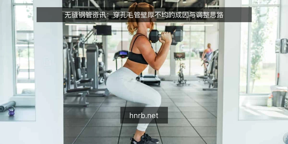 无缝钢管资讯:穿孔毛管壁厚不均的成因与调整思路 — 壁厚不均为何在穿孔工序被放大 配图