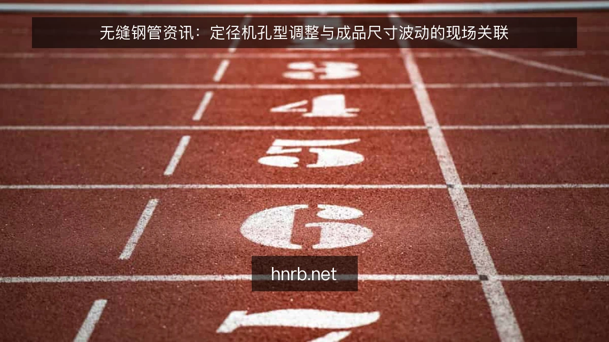 无缝钢管资讯:定径机孔型调整与成品尺寸波动的现场关联