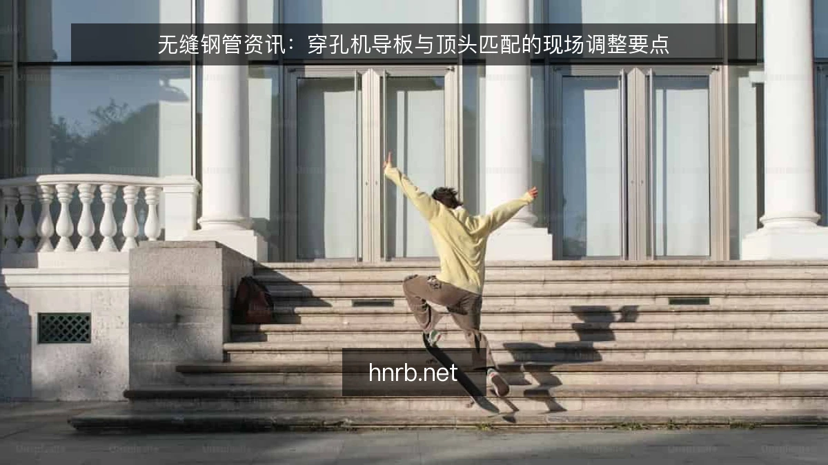 无缝钢管资讯:穿孔机导板与顶头匹配的现场调整要点